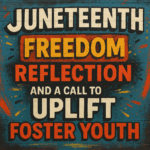 Juneteenth: Freedom, Reflection, and a Call to Uplift Foster Youth